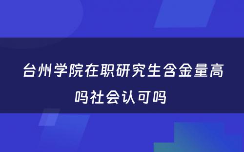 台州学院在职研究生含金量高吗社会认可吗 