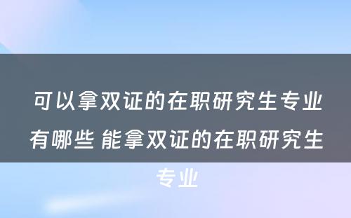 可以拿双证的在职研究生专业有哪些 能拿双证的在职研究生专业