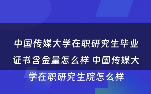 中国传媒大学在职研究生毕业证书含金量怎么样 中国传媒大学在职研究生院怎么样