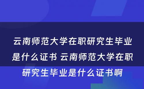 云南师范大学在职研究生毕业是什么证书 云南师范大学在职研究生毕业是什么证书啊