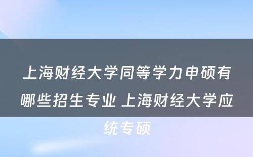 上海财经大学同等学力申硕有哪些招生专业 上海财经大学应统专硕