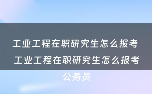 工业工程在职研究生怎么报考 工业工程在职研究生怎么报考公务员