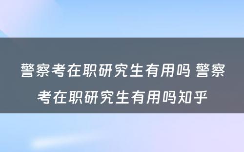 警察考在职研究生有用吗 警察考在职研究生有用吗知乎