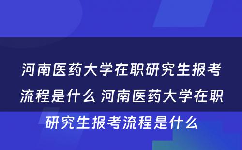 河南医药大学在职研究生报考流程是什么 河南医药大学在职研究生报考流程是什么