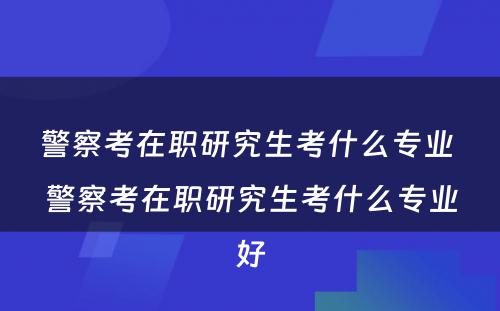 警察考在职研究生考什么专业 警察考在职研究生考什么专业好