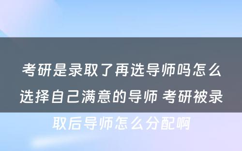 考研是录取了再选导师吗怎么选择自己满意的导师 考研被录取后导师怎么分配啊