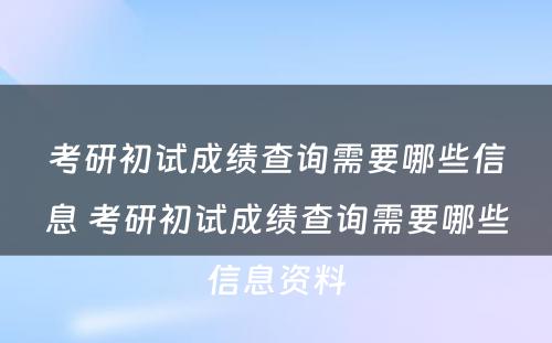 考研初试成绩查询需要哪些信息 考研初试成绩查询需要哪些信息资料