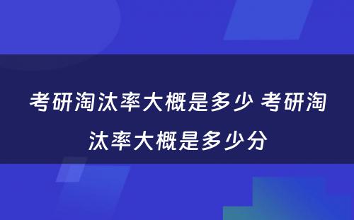 考研淘汰率大概是多少 考研淘汰率大概是多少分