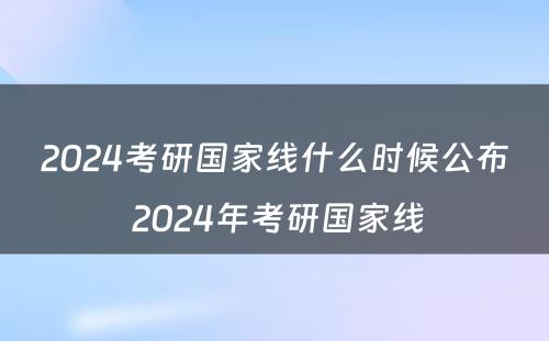 2024考研国家线什么时候公布 2024年考研国家线