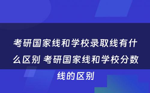 考研国家线和学校录取线有什么区别 考研国家线和学校分数线的区别