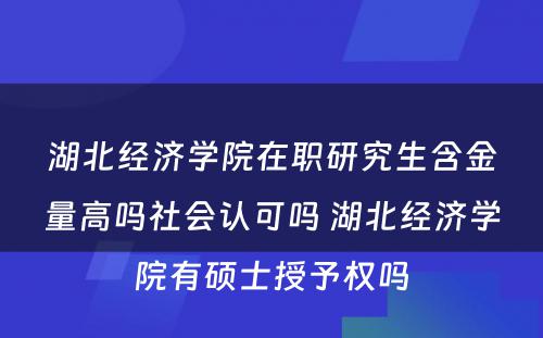 湖北经济学院在职研究生含金量高吗社会认可吗 湖北经济学院有硕士授予权吗