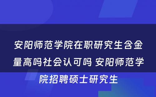 安阳师范学院在职研究生含金量高吗社会认可吗 安阳师范学院招聘硕士研究生