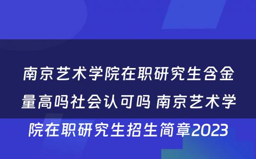 南京艺术学院在职研究生含金量高吗社会认可吗 南京艺术学院在职研究生招生简章2023