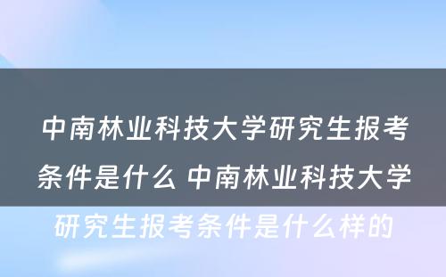 中南林业科技大学研究生报考条件是什么 中南林业科技大学研究生报考条件是什么样的