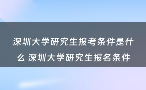 深圳大学研究生报考条件是什么 深圳大学研究生报名条件