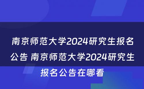 南京师范大学2024研究生报名公告 南京师范大学2024研究生报名公告在哪看