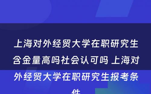 上海对外经贸大学在职研究生含金量高吗社会认可吗 上海对外经贸大学在职研究生报考条件