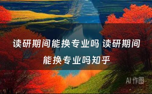 读研期间能换专业吗 读研期间能换专业吗知乎