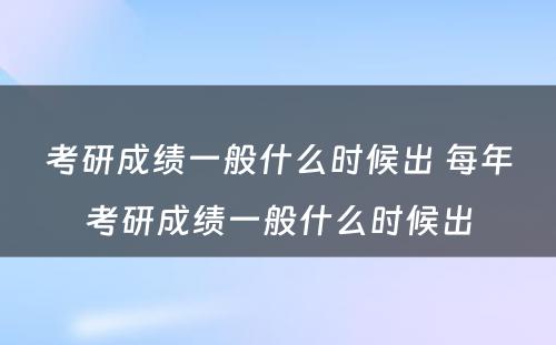 考研成绩一般什么时候出 每年考研成绩一般什么时候出