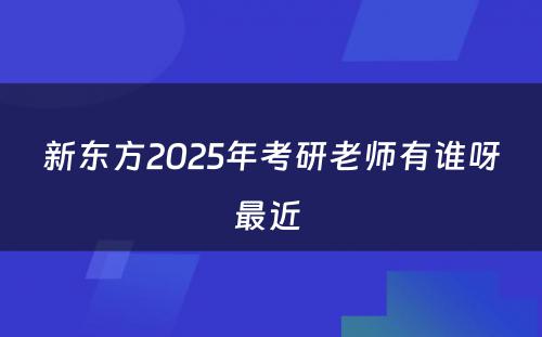 新东方2025年考研老师有谁呀最近 