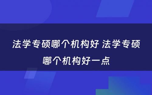 法学专硕哪个机构好 法学专硕哪个机构好一点