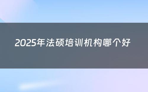 2025年法硕培训机构哪个好 