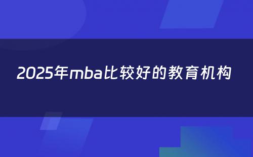 2025年mba比较好的教育机构 