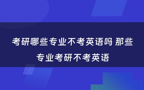 考研哪些专业不考英语吗 那些专业考研不考英语