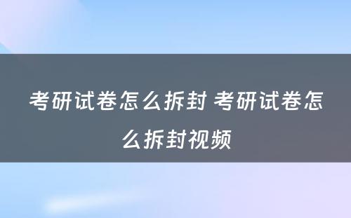 考研试卷怎么拆封 考研试卷怎么拆封视频