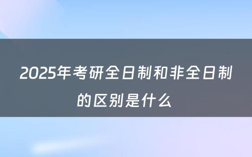 2025年考研全日制和非全日制的区别是什么 