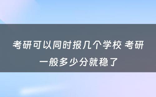 考研可以同时报几个学校 考研一般多少分就稳了