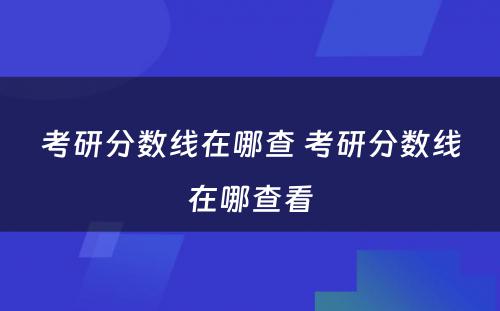 考研分数线在哪查 考研分数线在哪查看