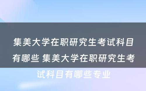 集美大学在职研究生考试科目有哪些 集美大学在职研究生考试科目有哪些专业