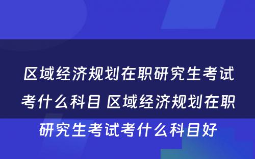 区域经济规划在职研究生考试考什么科目 区域经济规划在职研究生考试考什么科目好