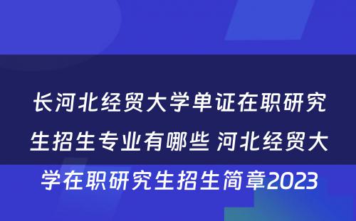 长河北经贸大学单证在职研究生招生专业有哪些 河北经贸大学在职研究生招生简章2023