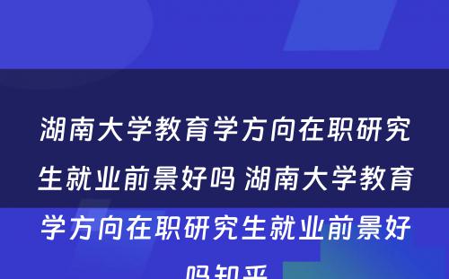 湖南大学教育学方向在职研究生就业前景好吗 湖南大学教育学方向在职研究生就业前景好吗知乎