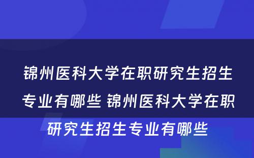 锦州医科大学在职研究生招生专业有哪些 锦州医科大学在职研究生招生专业有哪些