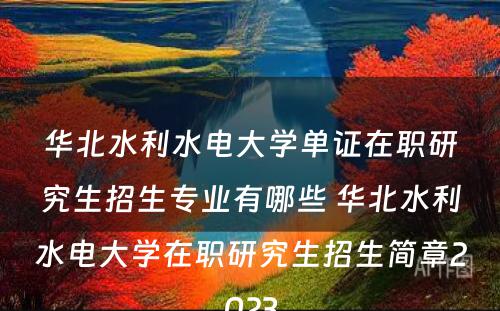 华北水利水电大学单证在职研究生招生专业有哪些 华北水利水电大学在职研究生招生简章2023