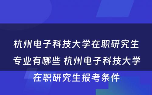 杭州电子科技大学在职研究生专业有哪些 杭州电子科技大学在职研究生报考条件