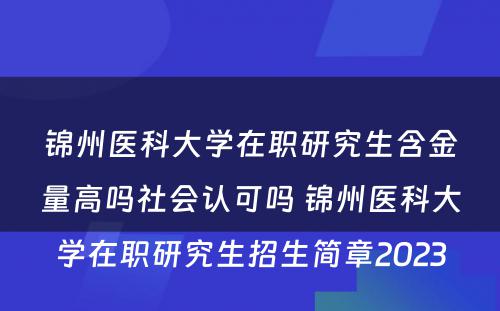 锦州医科大学在职研究生含金量高吗社会认可吗 锦州医科大学在职研究生招生简章2023