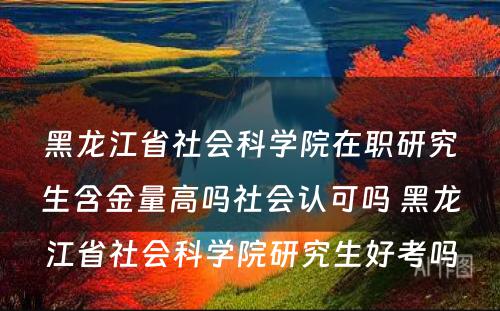 黑龙江省社会科学院在职研究生含金量高吗社会认可吗 黑龙江省社会科学院研究生好考吗