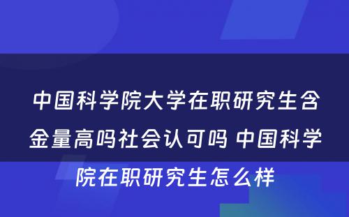 中国科学院大学在职研究生含金量高吗社会认可吗 中国科学院在职研究生怎么样