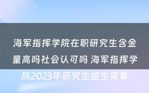 海军指挥学院在职研究生含金量高吗社会认可吗 海军指挥学院2023年研究生招生简章