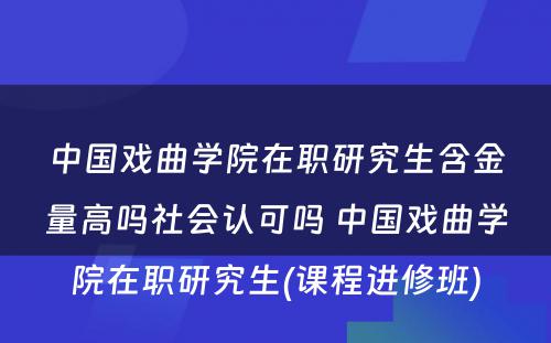 中国戏曲学院在职研究生含金量高吗社会认可吗 中国戏曲学院在职研究生(课程进修班)