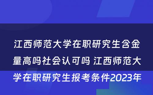 江西师范大学在职研究生含金量高吗社会认可吗 江西师范大学在职研究生报考条件2023年