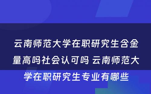 云南师范大学在职研究生含金量高吗社会认可吗 云南师范大学在职研究生专业有哪些