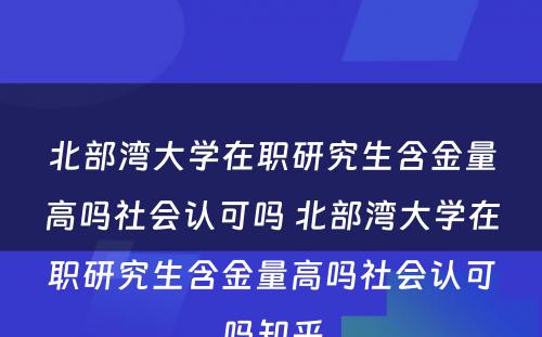 北部湾大学在职研究生含金量高吗社会认可吗 北部湾大学在职研究生含金量高吗社会认可吗知乎