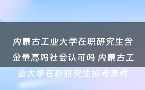 内蒙古工业大学在职研究生含金量高吗社会认可吗 内蒙古工业大学在职研究生报考条件