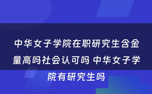 中华女子学院在职研究生含金量高吗社会认可吗 中华女子学院有研究生吗