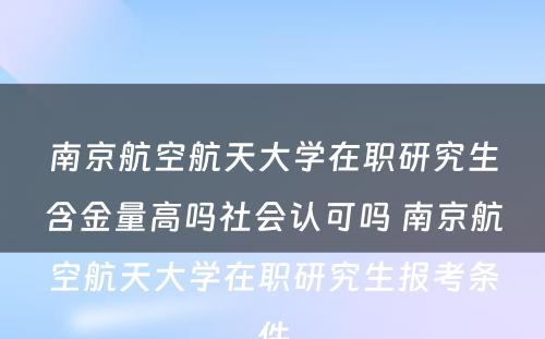 南京航空航天大学在职研究生含金量高吗社会认可吗 南京航空航天大学在职研究生报考条件